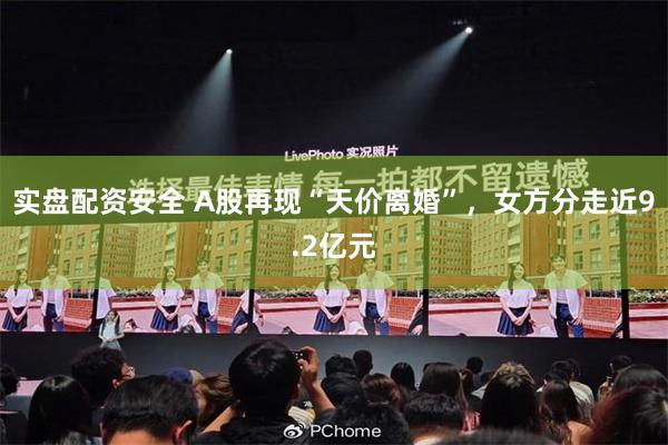 实盘配资安全 A股再现“天价离婚”，女方分走近9.2亿元