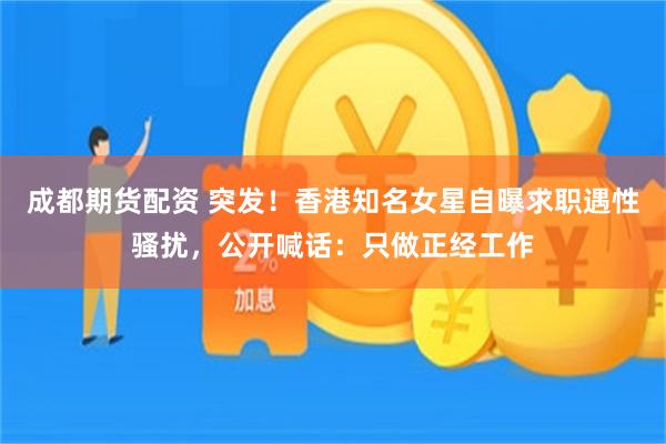 成都期货配资 突发！香港知名女星自曝求职遇性骚扰，公开喊话：只做正经工作