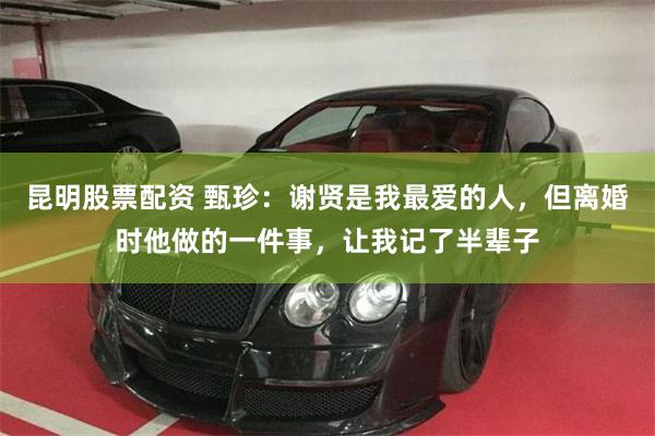 昆明股票配资 甄珍：谢贤是我最爱的人，但离婚时他做的一件事，让我记了半辈子