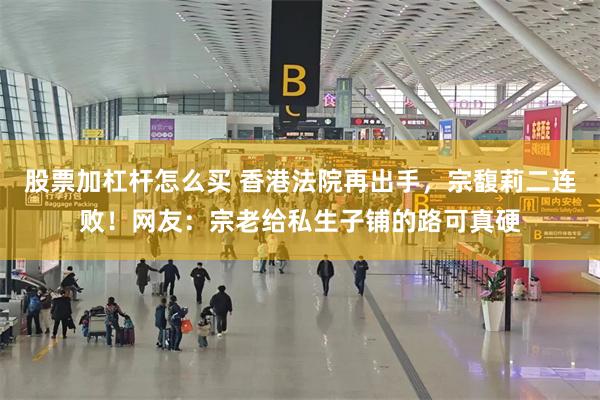 股票加杠杆怎么买 香港法院再出手，宗馥莉二连败！网友：宗老给私生子铺的路可真硬