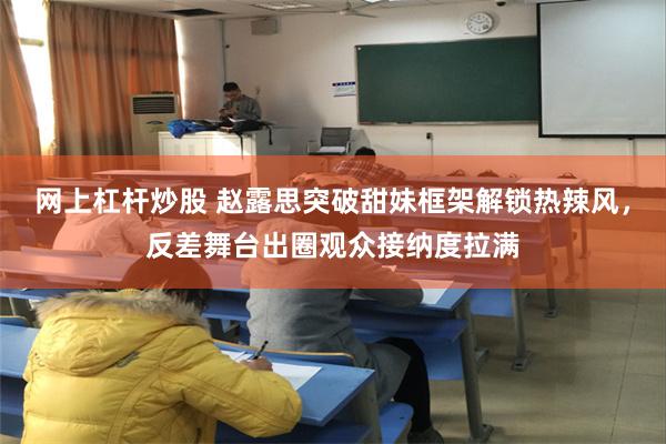 网上杠杆炒股 赵露思突破甜妹框架解锁热辣风，反差舞台出圈观众接纳度拉满