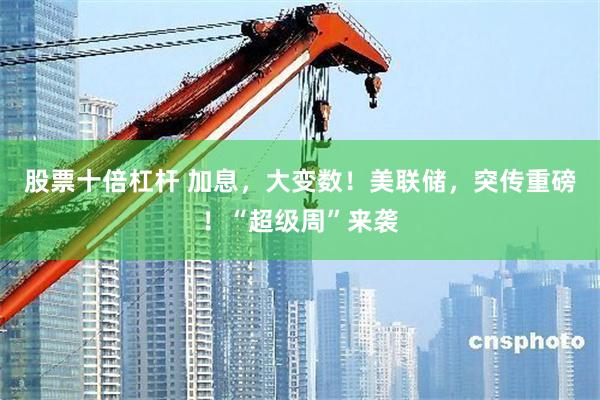 股票十倍杠杆 加息,大变数!美联储,突传重磅!“超级周”来袭