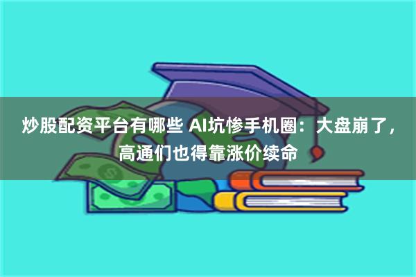炒股配资平台有哪些 AI坑惨手机圈：大盘崩了，高通们也得靠涨价续命