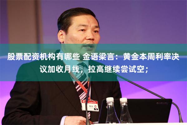 股票配资机构有哪些 金语梁言：黄金本周利率决议加收月线，拉高继续尝试空；