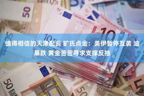 值得相信的天津配资 旷氏点金：美伊暂停互袭 油暴跌 黄金苦苦寻求支撑反抽