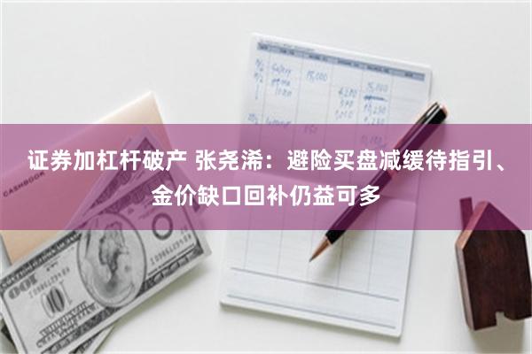 证券加杠杆破产 张尧浠：避险买盘减缓待指引、金价缺口回补仍益可多