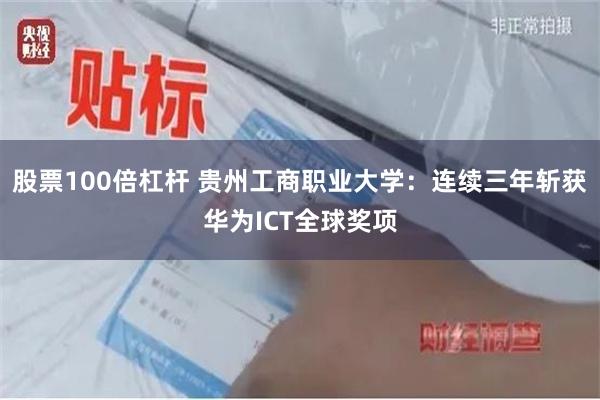 股票100倍杠杆 贵州工商职业大学:连续三年斩获华为ICT全球奖项