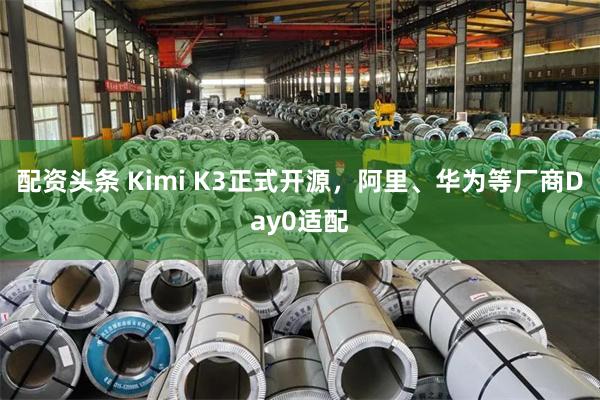 配资头条 Kimi K3正式开源,阿里、华为等厂商Day0适配