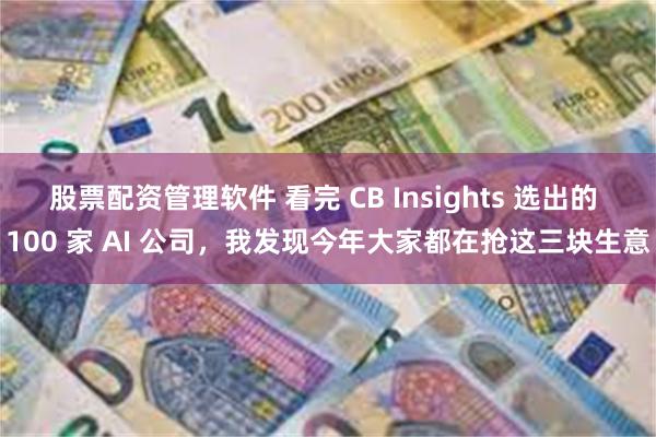 股票配资管理软件 看完 CB Insights 选出的 100 家 AI 公司，我发现今年大家都在抢这三块生意