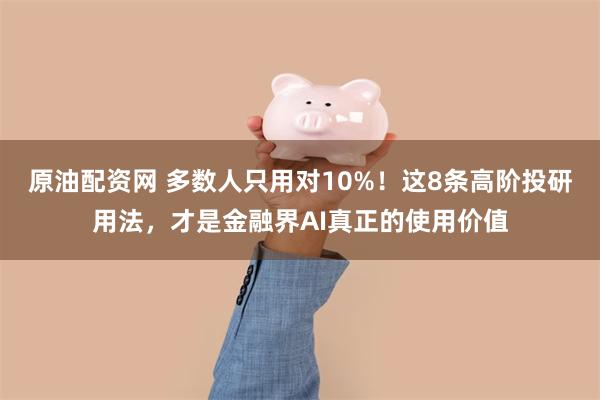 原油配资网 多数人只用对10%！这8条高阶投研用法，才是金融界AI真正的使用价值