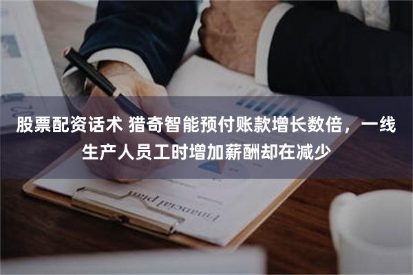 股票配资话术 猎奇智能预付账款增长数倍，一线生产人员工时增加薪酬却在减少