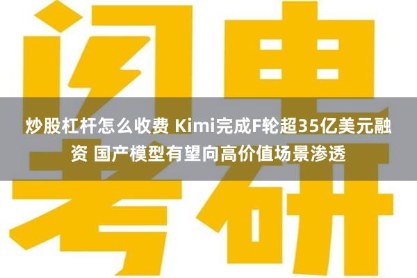 炒股杠杆怎么收费 Kimi完成F轮超35亿美元融资 国产模型有望向高价值场景渗透