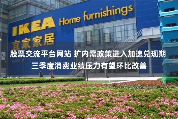 股票交流平台网站 扩内需政策进入加速兑现期 三季度消费业绩压力有望环比改善