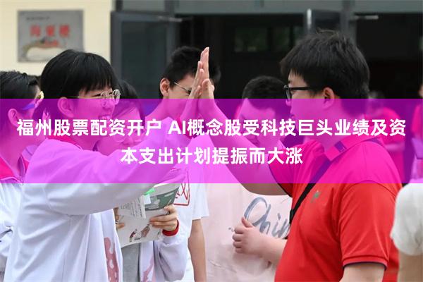 福州股票配资开户 AI概念股受科技巨头业绩及资本支出计划提振而大涨