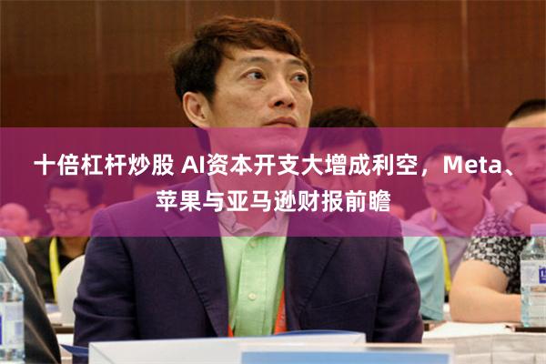 十倍杠杆炒股 AI资本开支大增成利空,Meta、苹果与亚马逊财报前瞻