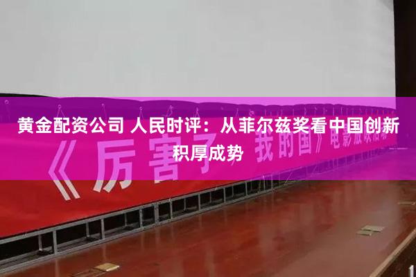黄金配资公司 人民时评：从菲尔兹奖看中国创新积厚成势