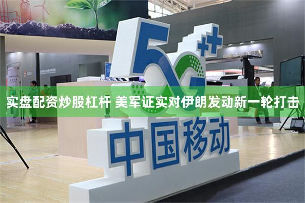 实盘配资炒股杠杆 美军证实对伊朗发动新一轮打击