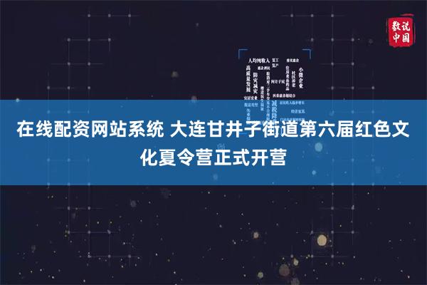 在线配资网站系统 大连甘井子街道第六届红色文化夏令营正式开营