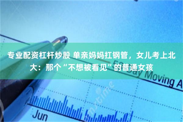专业配资杠杆炒股 单亲妈妈扛钢管,女儿考上北大:那个“不想被看见”的普通女孩