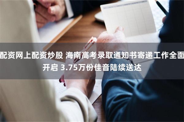 配资网上配资炒股 海南高考录取通知书寄递工作全面开启 3.75万份佳音陆续送达