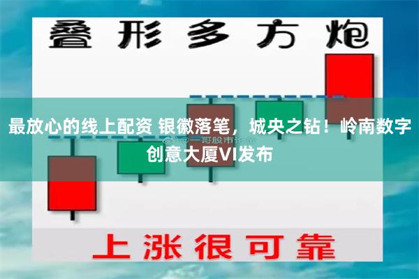最放心的线上配资 银徽落笔，城央之钻！岭南数字创意大厦VI发布