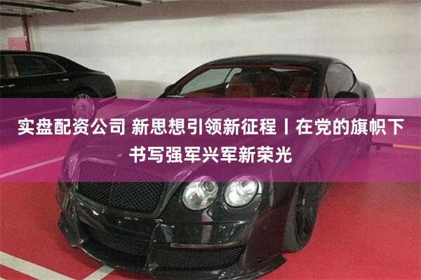 实盘配资公司 新思想引领新征程丨在党的旗帜下书写强军兴军新荣光