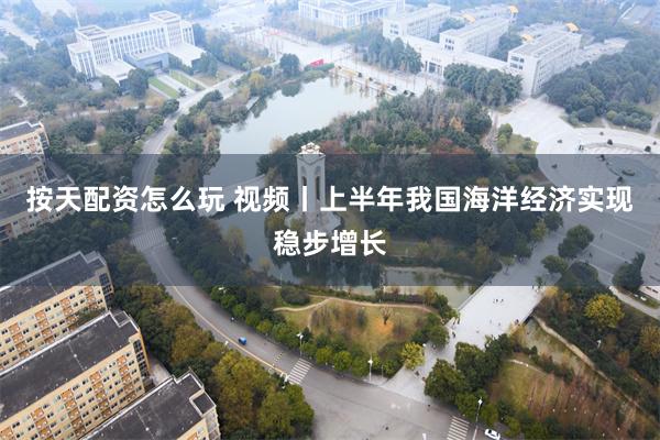 按天配资怎么玩 视频丨上半年我国海洋经济实现稳步增长