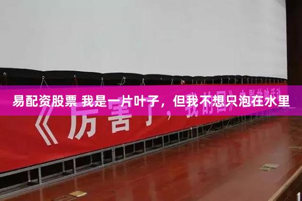 易配资股票 我是一片叶子，但我不想只泡在水里