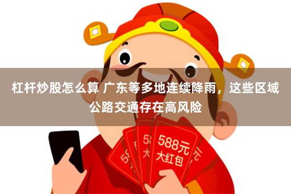 杠杆炒股怎么算 广东等多地连续降雨，这些区域公路交通存在高风险