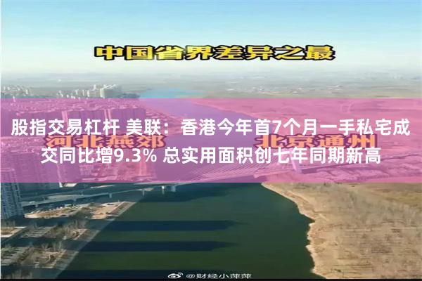 股指交易杠杆 美联：香港今年首7个月一手私宅成交同比增9.3% 总实用面积创七年同期新高