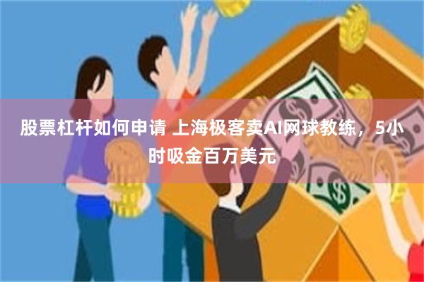 股票杠杆如何申请 上海极客卖AI网球教练，5小时吸金百万美元