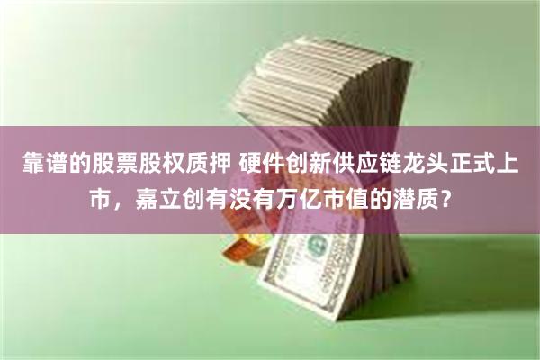 靠谱的股票股权质押 硬件创新供应链龙头正式上市，嘉立创有没有万亿市值的潜质？