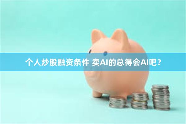 个人炒股融资条件 卖AI的总得会AI吧？