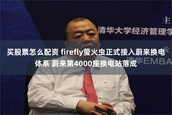 买股票怎么配资 firefly萤火虫正式接入蔚来换电体系 蔚来第4000座换电站落成