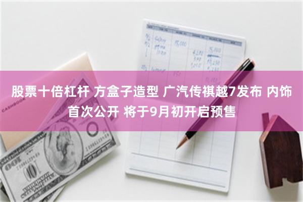 股票十倍杠杆 方盒子造型 广汽传祺越7发布 内饰首次公开 将于9月初开启预售