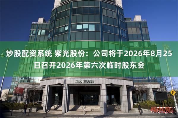 炒股配资系统 紫光股份：公司将于2026年8月25日召开2026年第六次临时股东会