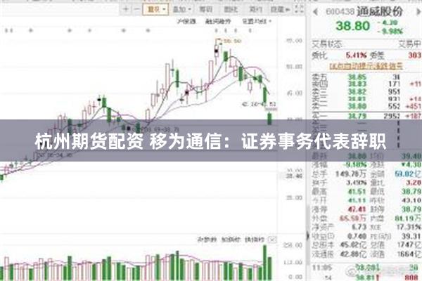 杭州期货配资 移为通信:证券事务代表辞职