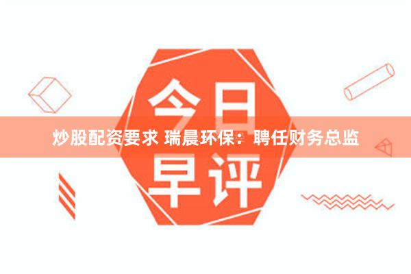 炒股配资要求 瑞晨环保：聘任财务总监
