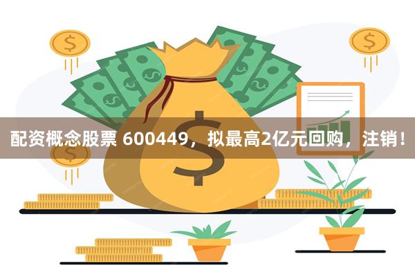 配资概念股票 600449,拟最高2亿元回购,注销!