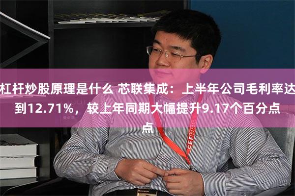 杠杆炒股原理是什么 芯联集成:上半年公司毛利率达到12.71%,较上年同期大幅提升9.17个百分点