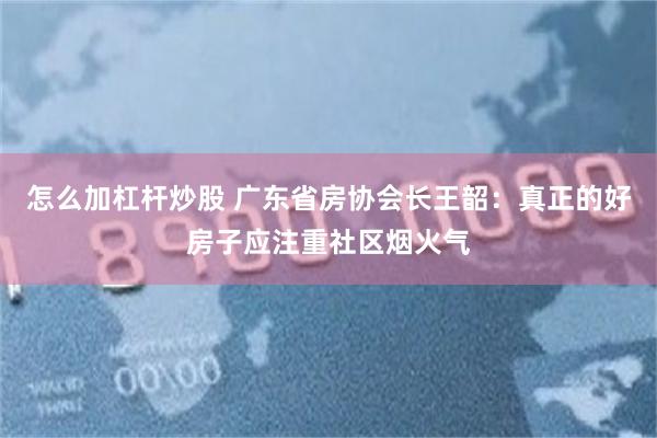 怎么加杠杆炒股 广东省房协会长王韶：真正的好房子应注重社区烟火气