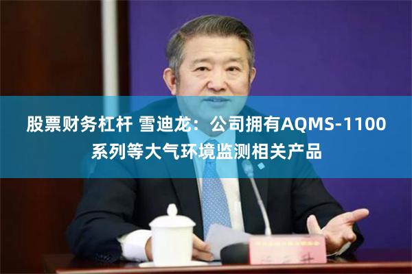 股票财务杠杆 雪迪龙：公司拥有AQMS-1100系列等大气环境监测相关产品
