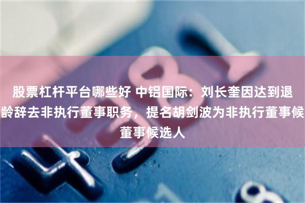 股票杠杆平台哪些好 中铝国际：刘长奎因达到退休年龄辞去非执行董事职务，提名胡剑波为非执行董事候选人