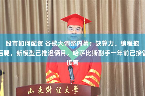 股市如何配资 谷歌大调整内幕：缺算力、编程拖后腿，新模型已推迟俩月，哈萨比斯副手一年前已接管