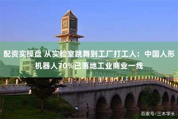 配资实操盘 从实验室跳舞到工厂打工人：中国人形机器人70%已落地工业商业一线