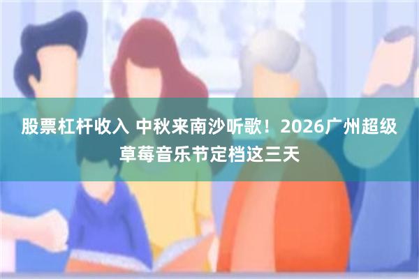 股票杠杆收入 中秋来南沙听歌!2026广州超级草莓音乐节定档这三天