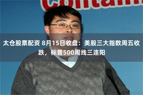 太仓股票配资 8月15日收盘：美股三大指数周五收跌，标普500周线三连阳