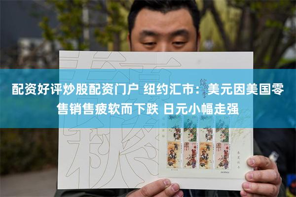 配资好评炒股配资门户 纽约汇市：美元因美国零售销售疲软而下跌 日元小幅走强