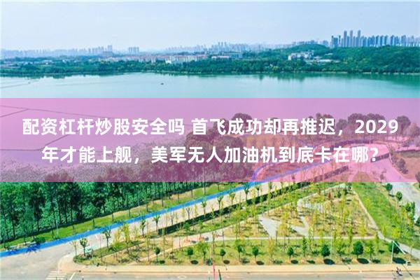 配资杠杆炒股安全吗 首飞成功却再推迟,2029年才能上舰,美军无人加油机到底卡在哪?