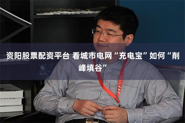 资阳股票配资平台 看城市电网“充电宝”如何“削峰填谷”